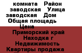 комната › Район ­ заводская › Улица ­ заводская › Дом ­ 10  › Общая площадь ­ 13 › Цена ­ 680 000 - Приморский край, Находка г. Недвижимость » Квартиры продажа   . Приморский край,Находка г.